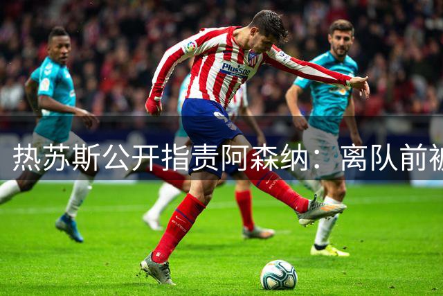 热苏斯公开指责阿森纳：离队前被要求单独训练